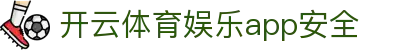 开云体育娱乐app安全|开 云 亚 博_开云中国官网注册中心app下载集团会员注册欢迎您